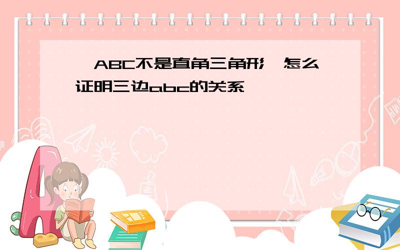 △ABC不是直角三角形,怎么证明三边abc的关系,