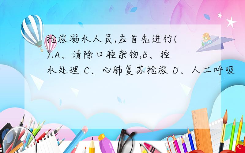 抢救溺水人员,应首先进行( ).A、清除口腔杂物,B、控水处理 C、心肺复苏抢救 D、人工呼吸