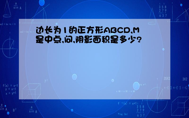 边长为1的正方形ABCD,M是中点,问,阴影面积是多少?