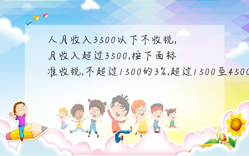 人月收入3500以下不收税,月收入超过3500,按下面标准收税,不超过1500的3%,超过1500至4500的部分10%