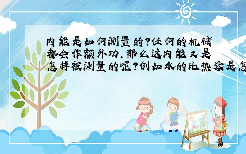 内能是如何测量的?任何的机械都会作额外功,那么这内能又是怎样被测量的呢?例如水的比热容是怎样测出的呢?为什么一定是4.2