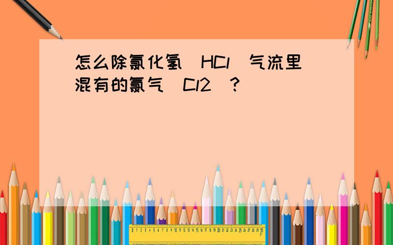 怎么除氯化氢（HCl）气流里混有的氯气（Cl2）?