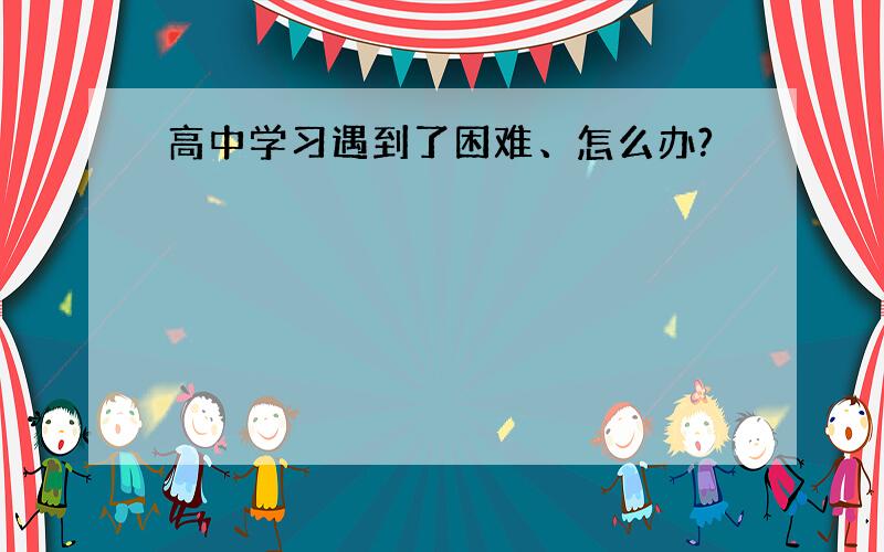 高中学习遇到了困难、怎么办?