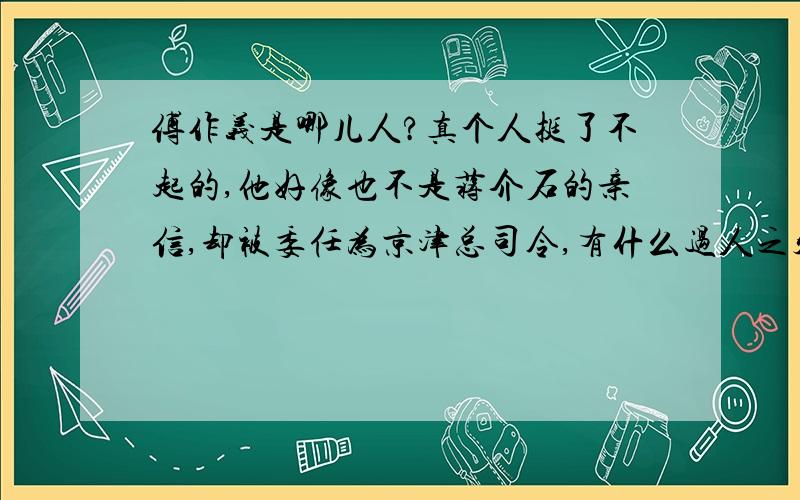 傅作义是哪儿人?真个人挺了不起的,他好像也不是蒋介石的亲信,却被委任为京津总司令,有什么过人之处吗?