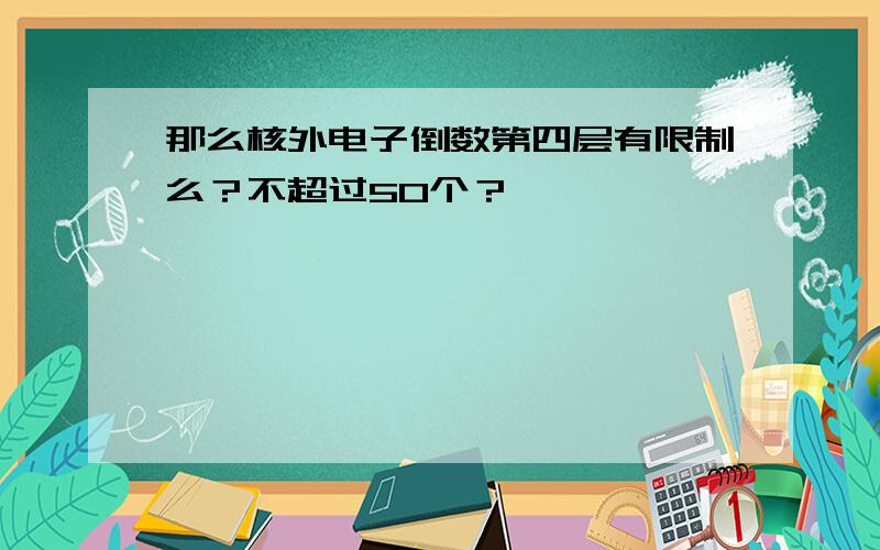 那么核外电子倒数第四层有限制么？不超过50个？