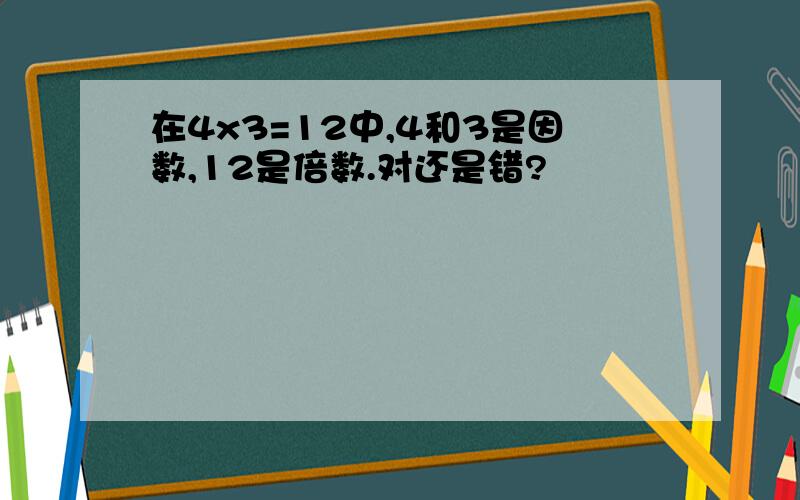 在4x3=12中,4和3是因数,12是倍数.对还是错?