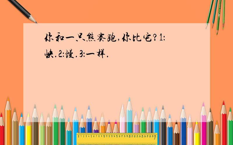 你和一只熊赛跑,你比它?1：快.2：慢.3：一样.