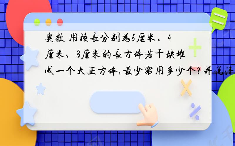 奥数 用棱长分别为5厘米、4厘米、3厘米的长方体若干块堆成一个大正方体,最少需用多少个?并说清楚思路