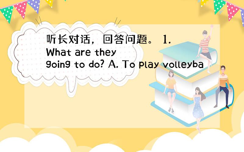 听长对话，回答问题。 1. What are they going to do? A. To play volleyba