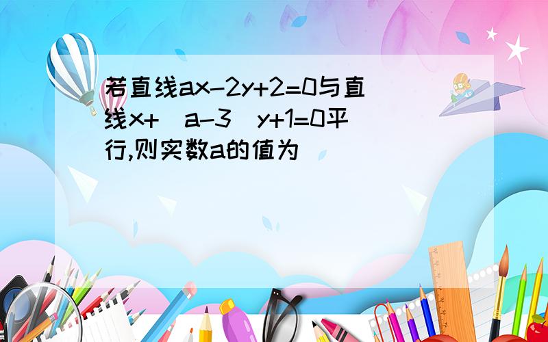 若直线ax-2y+2=0与直线x+（a-3）y+1=0平行,则实数a的值为