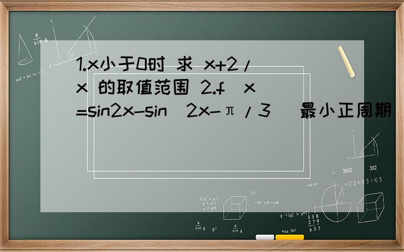 1.x小于0时 求 x+2/x 的取值范围 2.f（x）=sin2x-sin(2x-π/3） 最小正周期