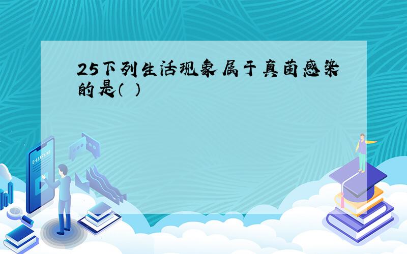 25下列生活现象属于真菌感染的是（ ）