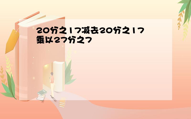 20分之17减去20分之17乘以27分之7