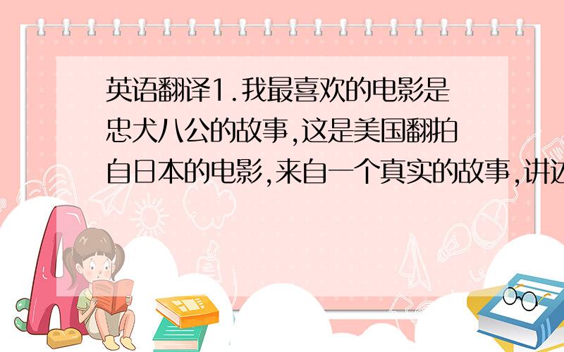 英语翻译1.我最喜欢的电影是忠犬八公的故事,这是美国翻拍自日本的电影,来自一个真实的故事,讲述的是一个老人和一只狗的故事