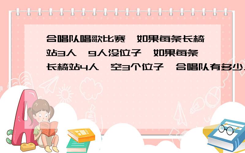 合唱队唱歌比赛,如果每条长椅站3人,9人没位子,如果每条长椅站4人,空3个位子,合唱队有多少人?