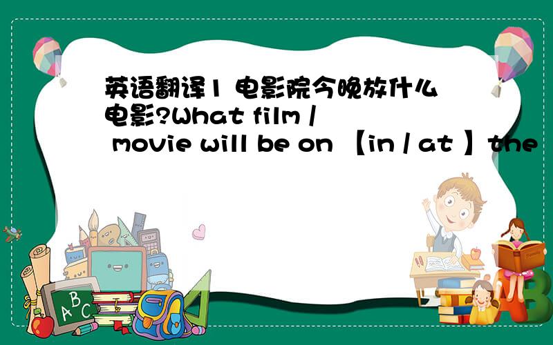 英语翻译1 电影院今晚放什么电影?What film / movie will be on 【in / at 】the