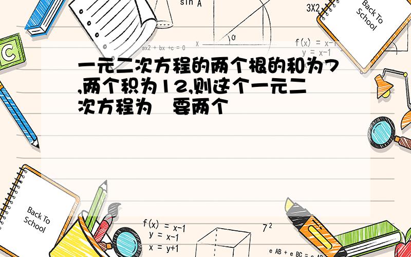 一元二次方程的两个根的和为7,两个积为12,则这个一元二次方程为⋯要两个