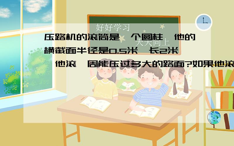 压路机的滚筒是一个圆柱,他的横截面半径是0.5米,长2米,他滚一周能压过多大的路面?如果他滚100周呢?