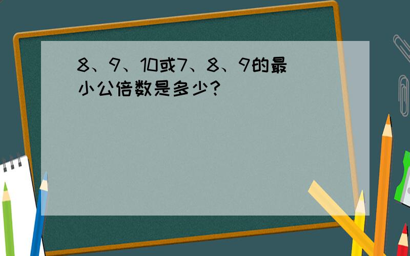 8、9、10或7、8、9的最小公倍数是多少?