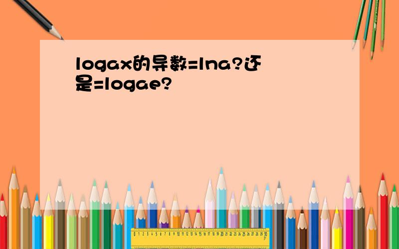 logax的导数=lna?还是=logae?