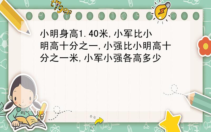 小明身高1.40米,小军比小明高十分之一,小强比小明高十分之一米,小军小强各高多少