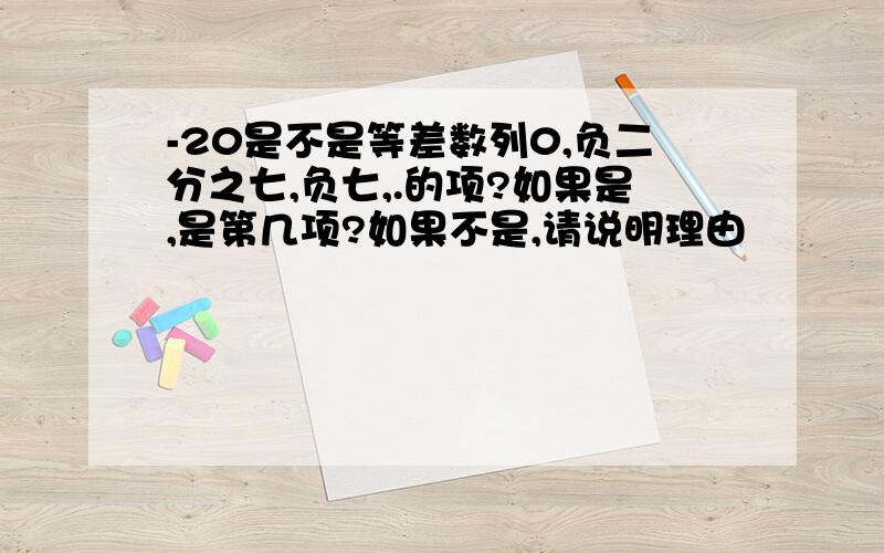 -20是不是等差数列0,负二分之七,负七,.的项?如果是,是第几项?如果不是,请说明理由