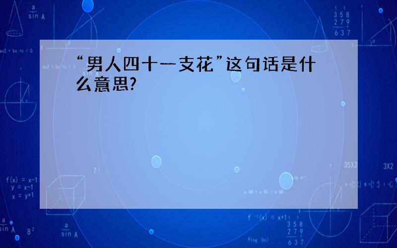 “男人四十一支花”这句话是什么意思?