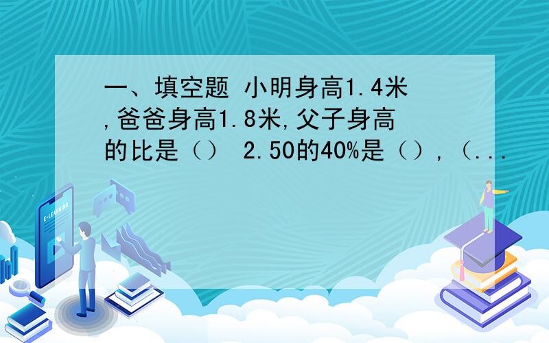 一、填空题 小明身高1.4米,爸爸身高1.8米,父子身高的比是（） 2.50的40%是（）,（...