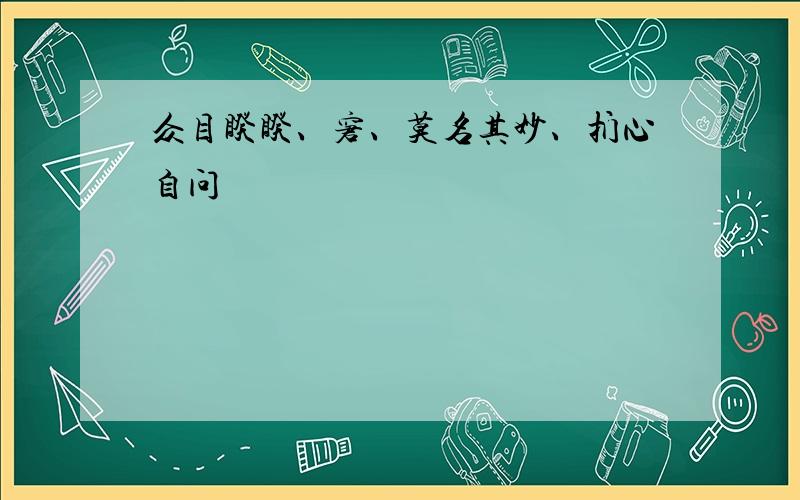 众目睽睽、窘、莫名其妙、扪心自问