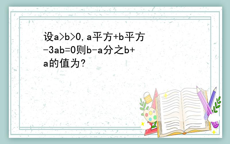 设a>b>0,a平方+b平方-3ab=0则b-a分之b+a的值为?