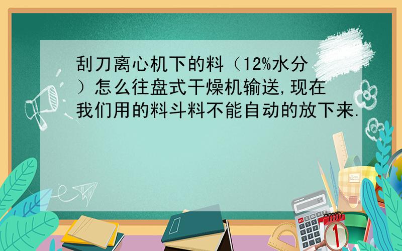 刮刀离心机下的料（12%水分）怎么往盘式干燥机输送,现在我们用的料斗料不能自动的放下来.