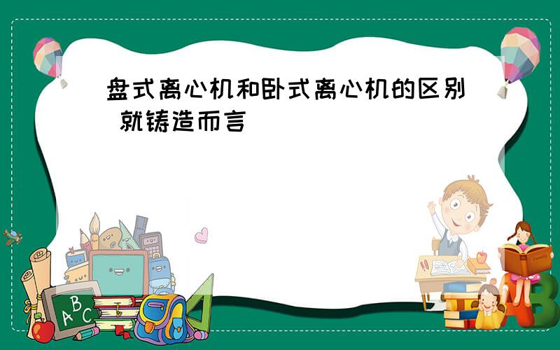 盘式离心机和卧式离心机的区别 就铸造而言