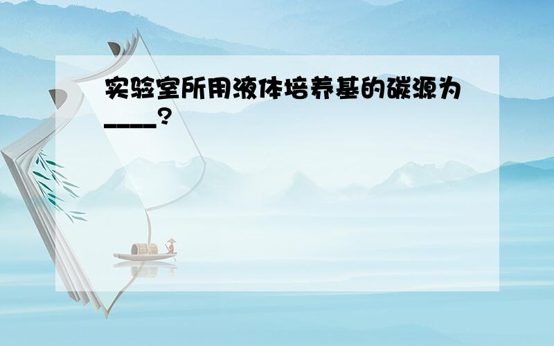 实验室所用液体培养基的碳源为____?