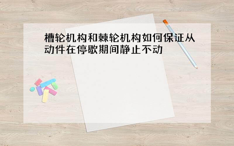 槽轮机构和棘轮机构如何保证从动件在停歇期间静止不动