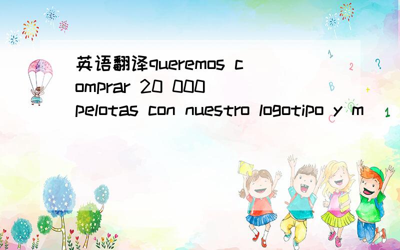 英语翻译queremos comprar 20 000 pelotas con nuestro logotipo y m