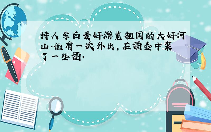 诗人李白爱好游览祖国的大好河山.他有一次外出,在酒壶中装了一些酒.