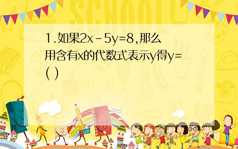 1.如果2x-5y=8,那么用含有x的代数式表示y得y=( )