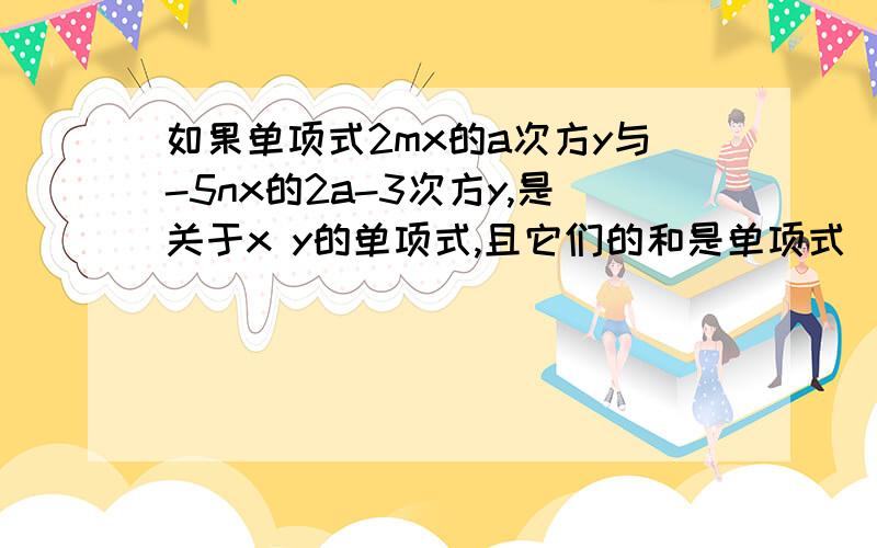 如果单项式2mx的a次方y与-5nx的2a-3次方y,是关于x y的单项式,且它们的和是单项式