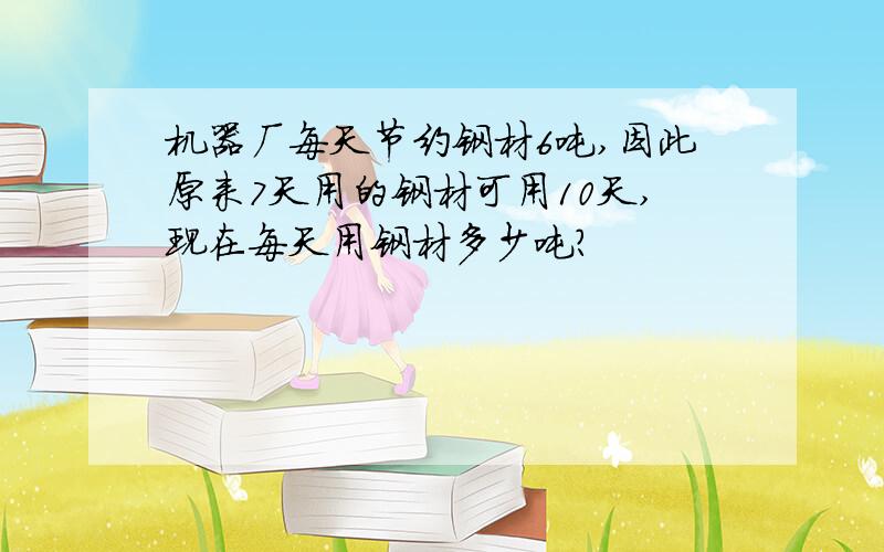 机器厂每天节约钢材6吨,因此原来7天用的钢材可用10天,现在每天用钢材多少吨?