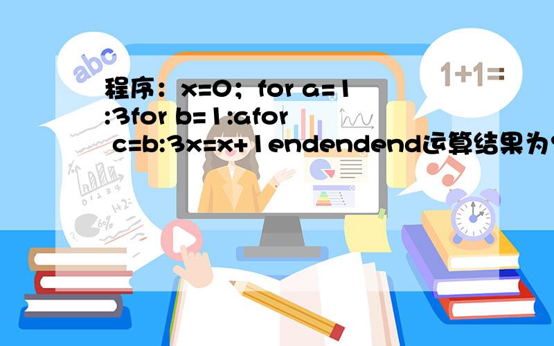 程序：x=0；for a=1:3for b=1:afor c=b:3x=x+1endendend运算结果为?我要讲解.谢