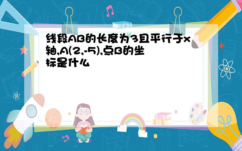 线段AB的长度为3且平行于x轴,A(2,-5),点B的坐标是什么