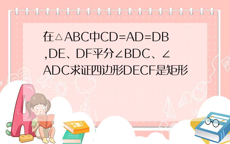 在△ABC中CD=AD=DB,DE、DF平分∠BDC、∠ADC求证四边形DECF是矩形