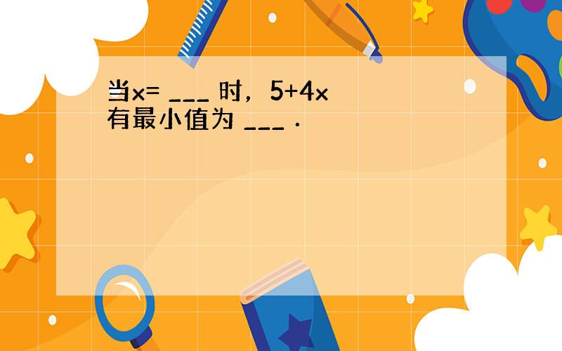 当x= ___ 时，5+4x有最小值为 ___ ．