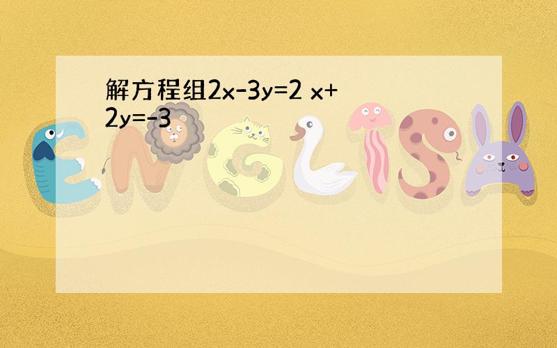 解方程组2x-3y=2 x+2y=-3