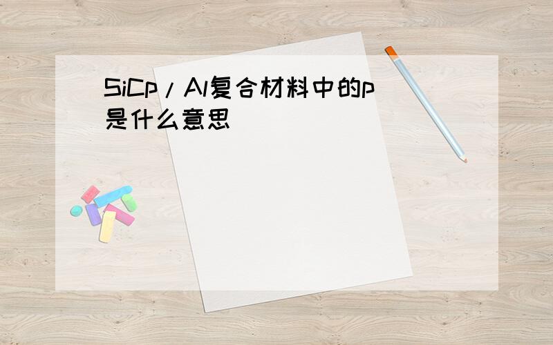 SiCp/Al复合材料中的p是什么意思