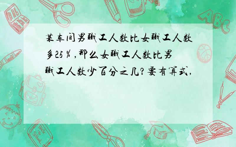 某车间男职工人数比女职工人数多25％,那么女职工人数比男职工人数少百分之几?要有算式,