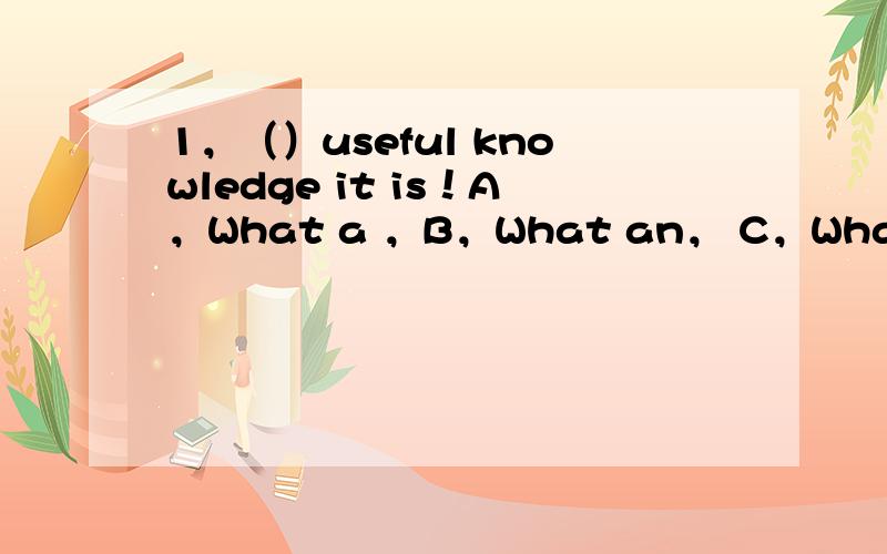 1，（）useful knowledge it is！A，What a ，B，What an， C，What ， D，H