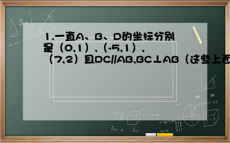 1.一直A、B、D的坐标分别是（0,1）,（-5,1）,（7,2）且DC//AB,BC⊥AB（这些上面都有这个符号→）,