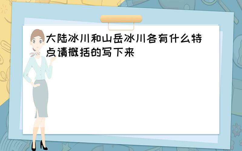 大陆冰川和山岳冰川各有什么特点请概括的写下来