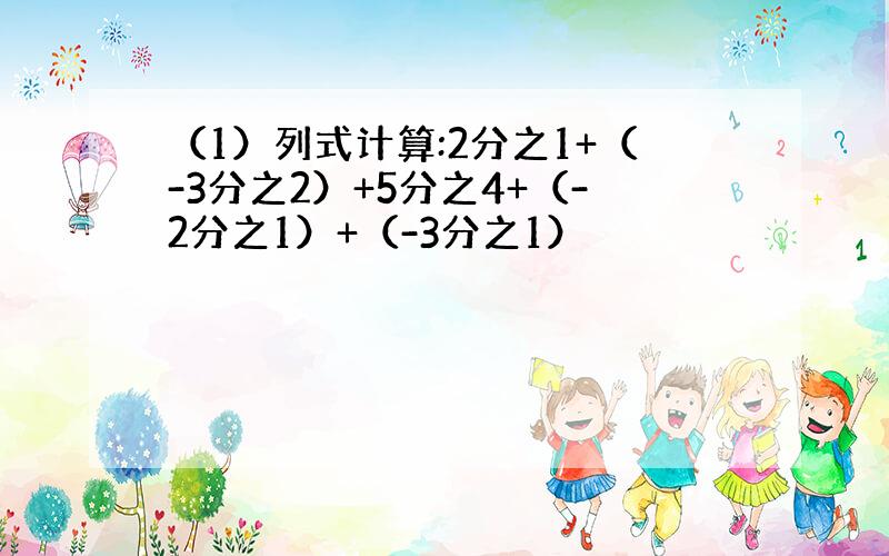 （1）列式计算:2分之1+（-3分之2）+5分之4+（-2分之1）+（-3分之1）